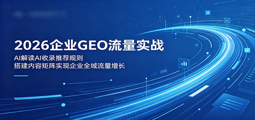 2026企业GEO流量实战：解读AI收录推荐规则，搭建内容矩阵实现企业全域流量增长 - 臻优资源网