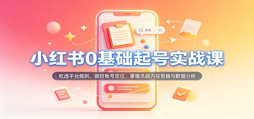 小红书0基础起号实战课：吃透平台规则，做好账号定位，掌握选题内容剪辑与数据分析 - 臻优资源网