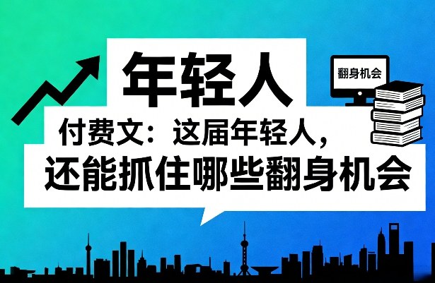 付费文：这届年轻人，还能抓住哪些翻身机会（一）（二） - 臻优资源网