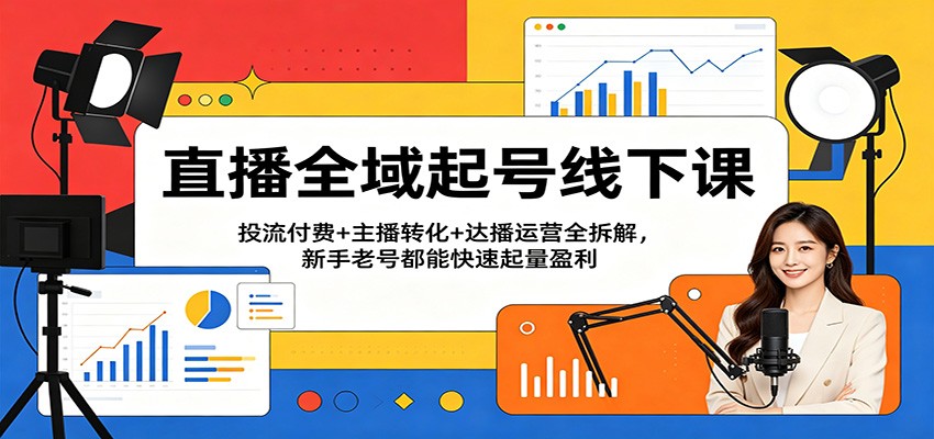 直播全域起号线下课：投流付费+主播转化+达播运营全拆解，新手老号都能快速起量盈利 - 臻优资源网