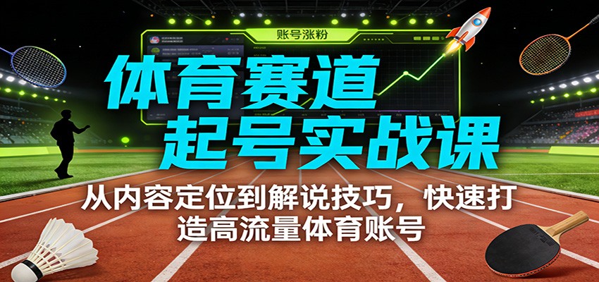 体育赛道起号实战课：从内容定位到解说技巧，快速打造高流量体育账号 - 臻优资源网