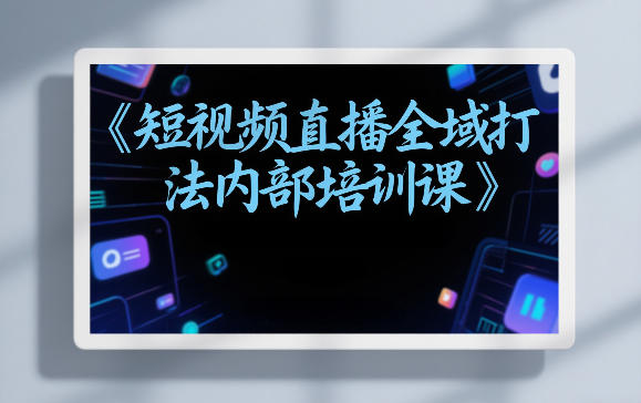 东仔短视频直播全域打法内部培训课【飞书文档】 - 臻优资源网