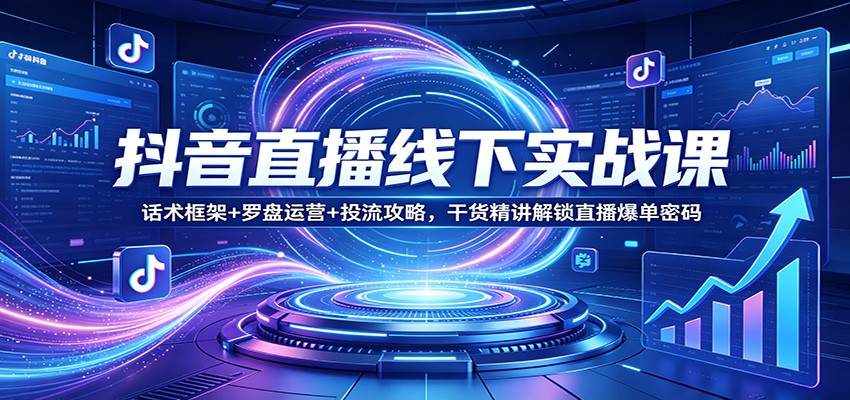 抖音直播线下实战课：话术框架+罗盘运营+投流攻略，干货精讲解锁直播爆单密码 - 臻优资源网