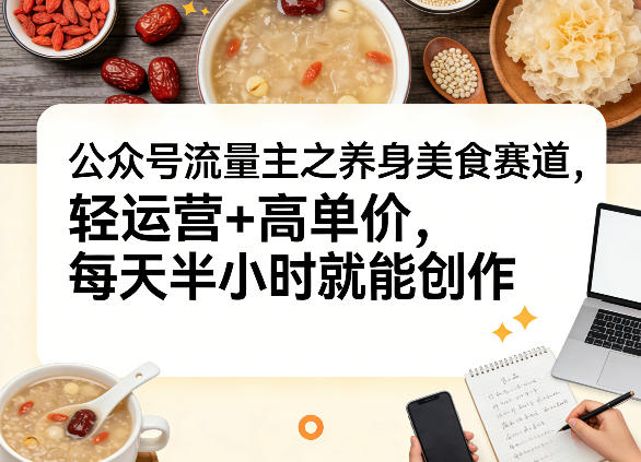 公众号流量主之养身美食赛道，轻运营+高单价，每天半小时就能创作 - 臻优资源网