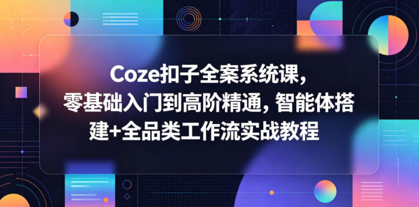 Coze扣子全案系统课，零基础入门到高阶精通，智能体搭建+全品类工作流实战教程 - 臻优资源网