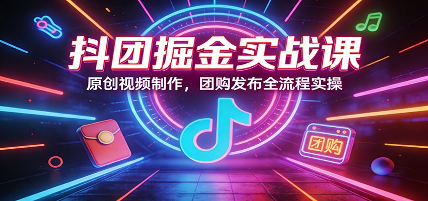 抖团掘金实战课：原创视频制作，团购发布全流程实操 - 臻优资源网