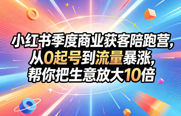 小红书季度商业获客陪跑营，从0起号到流量暴涨，帮你把生意放大10倍 - 臻优资源网