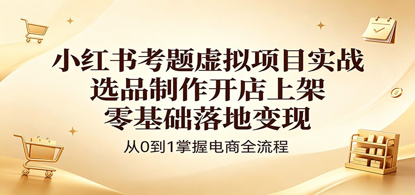 小红书考题虚拟项目实战：选品制作开店上架，零基础落地变现 - 臻优资源网