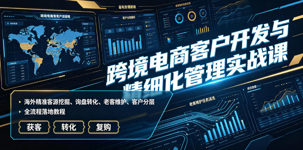 跨境电商客户开发与精细化管理实战课｜海外精准客源挖掘、询盘转化、老客维护、客户分层全流程落地教程 - 臻优资源网