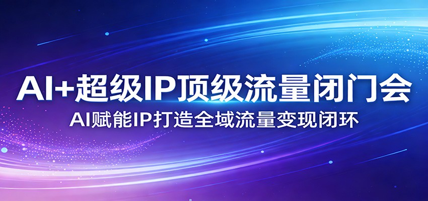 AI+超级IP顶级流量闭门会：AI赋能IP打造全域流量变现闭环 - 臻优资源网