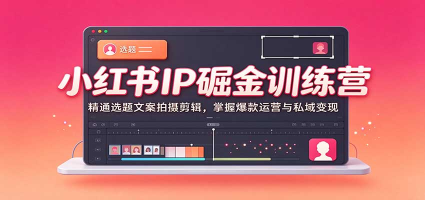 小红书IP掘金训练营：精通选题文案拍摄剪辑，掌握爆款运营与私域变现 - 臻优资源网