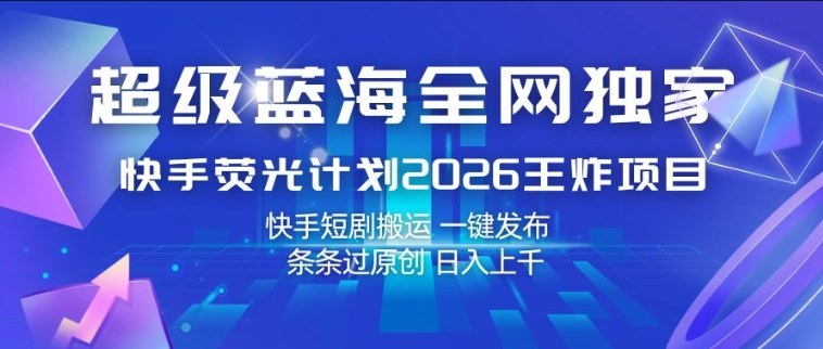 超级蓝海全网独家，快手荧光计划2026王炸项目，日入1k+，快手短剧搬运，一键发布，条条过原创【揭秘】 - 臻优资源网