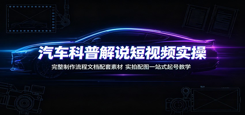 汽车科普解说短视频实操：完整制作流程文档配套素材，实拍配图一站式起号教学 - 臻优资源网