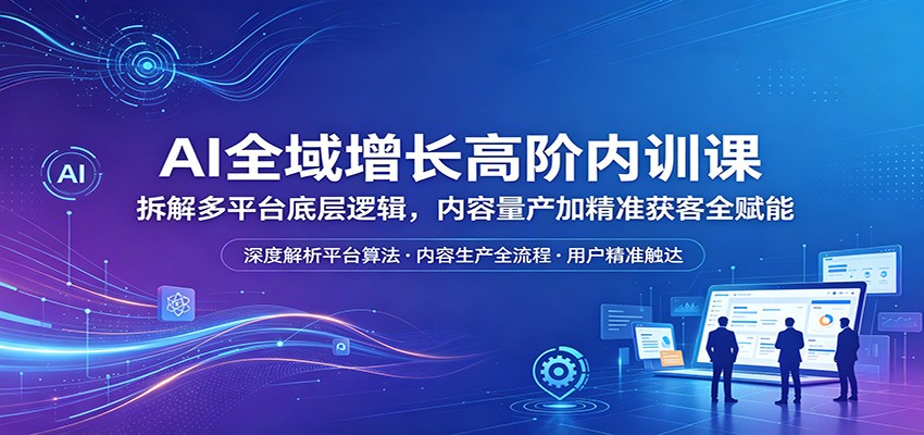 AI全域增长高阶内训课:拆解多平台底层逻辑,内容量产加精准获客全赋能 - 臻优资源网
