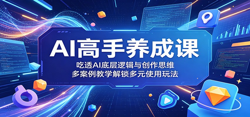 AI高手养成课：吃透AI底层逻辑与创作思维，多案例教学解锁多元使用玩法 - 臻优资源网