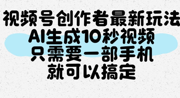 视频号创作者最新玩法，AI一键生成10秒视频，只需要一部手机就可以搞定 - 臻优资源网