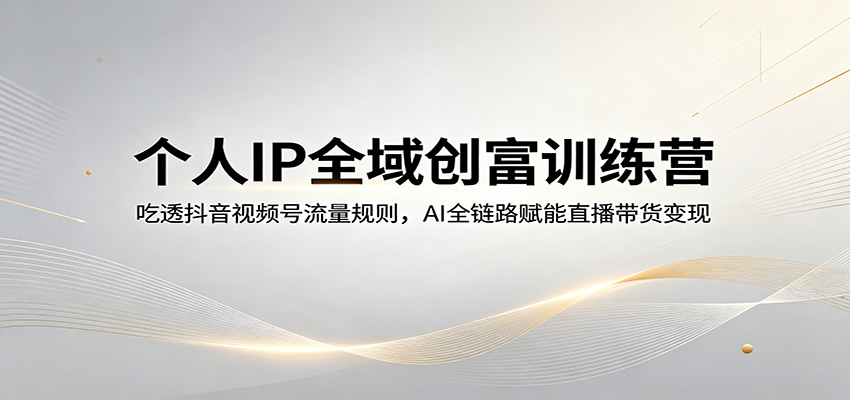 个人IP全域创富训练营：吃透抖音视频号流量规则，AI全链路赋能直播带货变现 - 臻优资源网