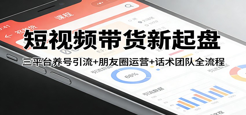 短视频带货新起盘：三平台养号引流+朋友圈运营+话术团队全流程 - 臻优资源网