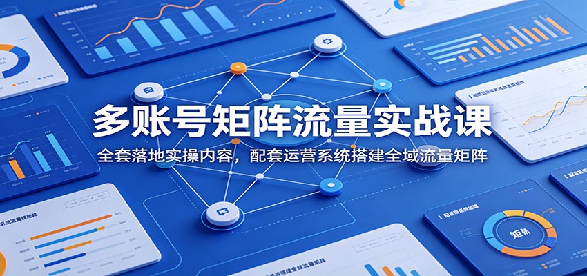 多账号矩阵流量实战课：全套落地实操内容，配套运营系统搭建全域流量矩阵 - 臻优资源网