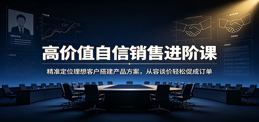 高价值自信销售进阶课：精准定位理想客户搭建产品方案，从容谈价轻松促成订单 - 臻优资源网
