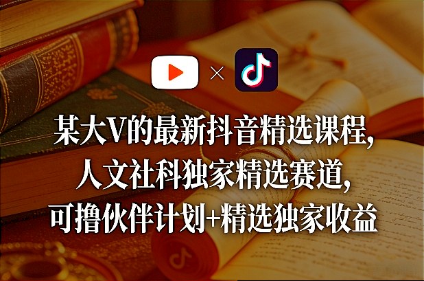 某大V的最新抖音精选课程，人文社科独家精选赛道，可撸伙伴计划+精选独家收益 - 臻优资源网