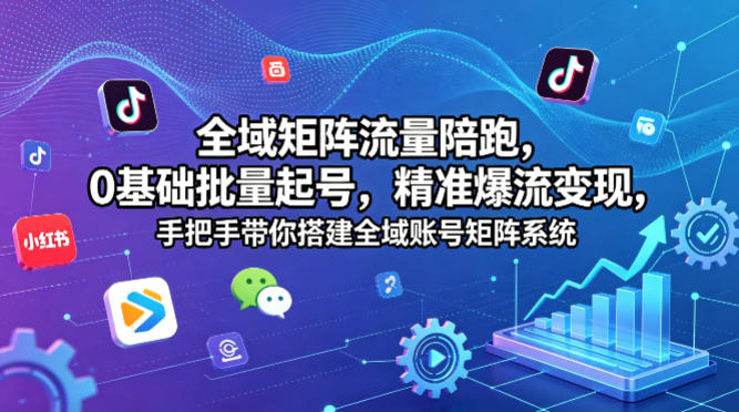 全域矩阵流量陪跑，0基础批量起号，精准爆流变现，手把手带你搭建全域账号矩阵系统 - 臻优资源网