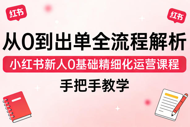 从0到出单全流程解析，小红书新人0基础精细化运营课程，手把手教学 - 臻优资源网