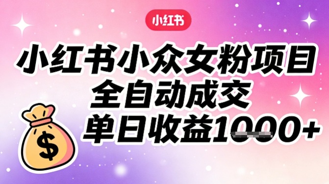 小红书小众女粉项目，全自动成交，单日收益多张 - 臻优资源网