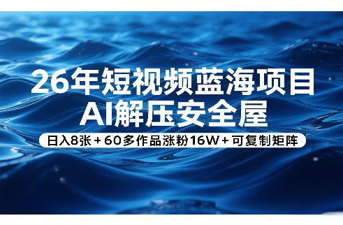 26年短视频蓝海项目，AI解压安全屋，日入8张+60多作品涨粉16W+可复制矩阵 - 臻优资源网