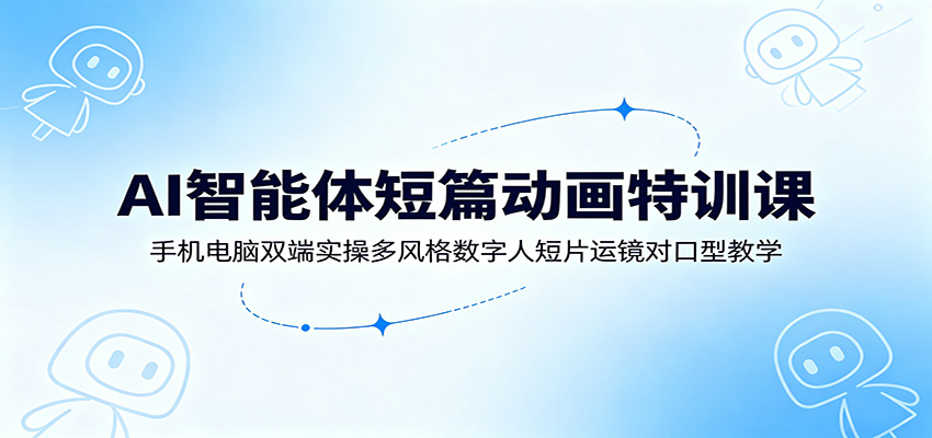 AI智能体短篇动画特训课：手机电脑双端实操多风格数字人短片运镜对口型教学 - 臻优资源网