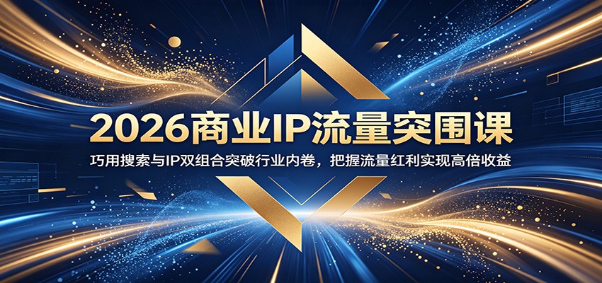 2026商业IP流量突围课：巧用搜索与IP双组合突破行业内卷，把握流量红利实现高倍收益 - 臻优资源网
