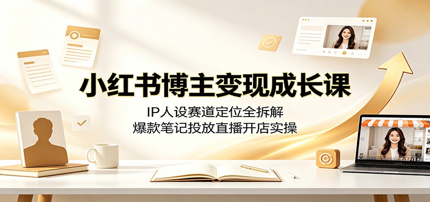 小红书博主变现成长课：IP人设赛道定位全拆解，爆款笔记投放直播开店实操 - 臻优资源网