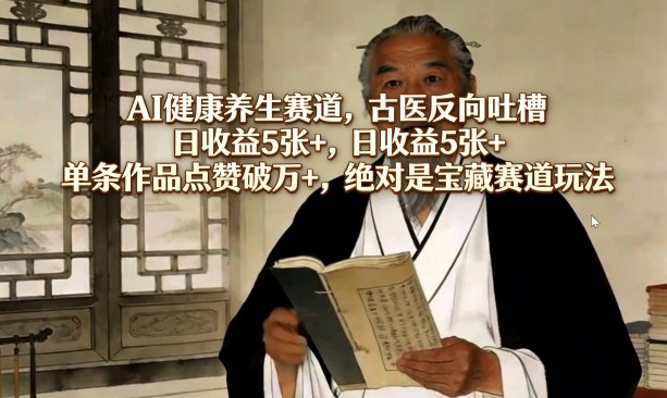 AI健康养生赛道，古医反向吐槽，日收益5张+，单条作品点赞破万+，绝对是宝藏赛道玩法 - 臻优资源网