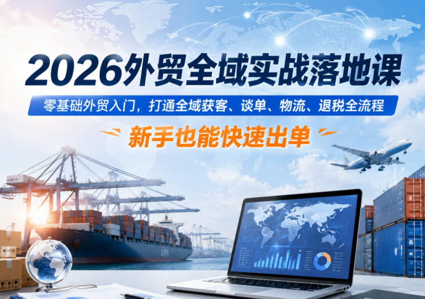 2026外贸全域实战落地课，零基础外贸入门，打通全域获客、谈单、物流、退税全流程，新手也能快速出单 - 臻优资源网