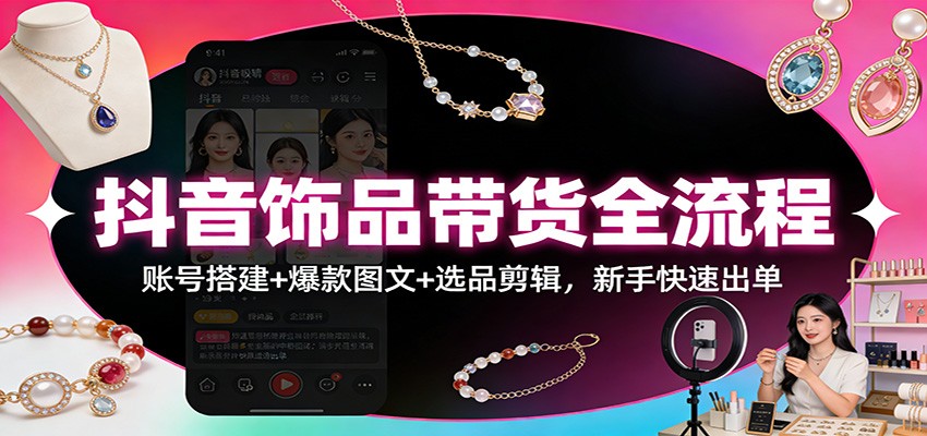 抖音饰品带货全流程：账号搭建+爆款图文+选品剪辑，新手快速出单 - 臻优资源网