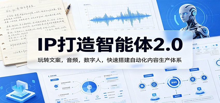 IP打造智能体2.0：玩转文案，音频，数字人，快速搭建自动化内容生产体系 - 臻优资源网