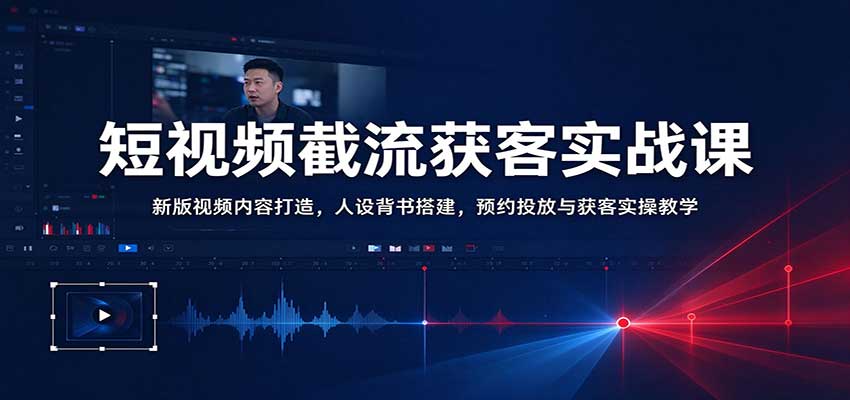 短视频截流获客实战课：新版视频内容打造，人设背书搭建，预约投放与获客实操教学 - 臻优资源网