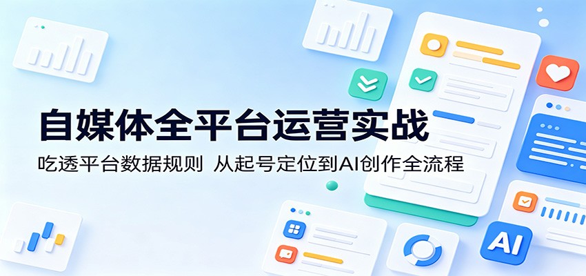 自媒体全平台运营实战：吃透平台数据规则，从起号定位到AI创作全流程 - 臻优资源网