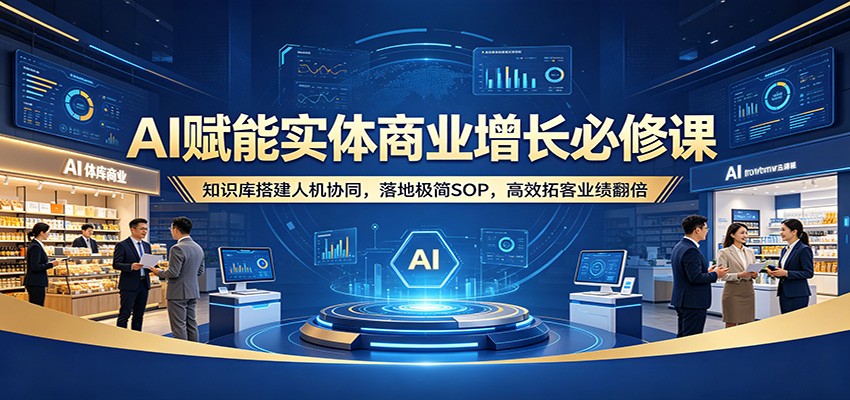 AI赋能实体商业增长必修课：知识库搭建人机协同，落地极简SOP，高效拓客业绩翻倍 - 臻优资源网