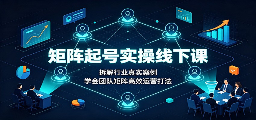矩阵起号实操线下课：拆解行业真实案例，学会团队矩阵高效运营打法 - 臻优资源网