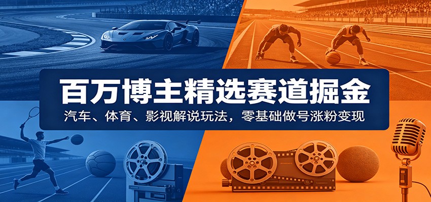 百万博主精选赛道掘金：汽车、体育、影视解说玩法，零基础做号涨粉变现 - 臻优资源网