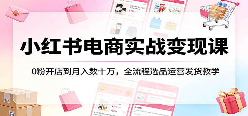 小红书电商实战变现课：0粉开店到月入数十万，全流程选品运营发货教学 - 臻优资源网