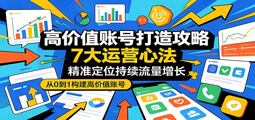 高价值账号打造攻略:7大运营心法,精准定位持续流量增长 - 臻优资源网