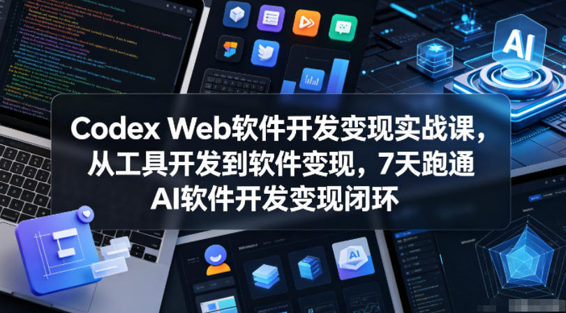 Codex Web软件开发变现实战课，从工具开发到软件变现，7天跑通AI软件开发变现闭环（更新0602） - 臻优资源网