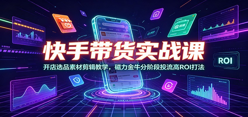 快手带货实战课：开店选品素材剪辑教学，磁力金牛分阶段投流高ROI打法 - 臻优资源网
