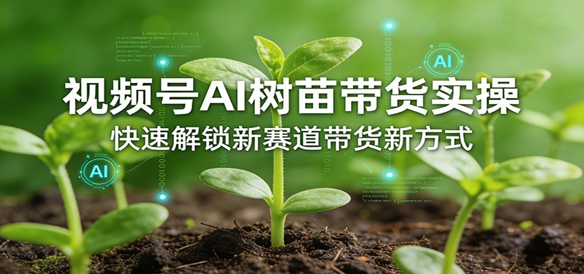 视频号AI树苗带货实操，快速解锁新赛道带货新方式 - 臻优资源网