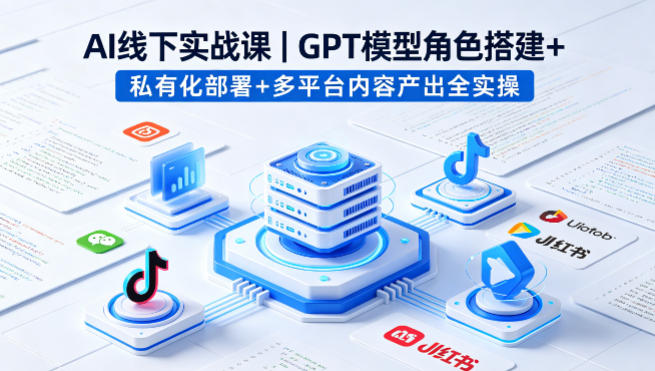 AI线下实战课，GPT模型角色搭建+私有化部署+多平台内容产出全实操 - 臻优资源网