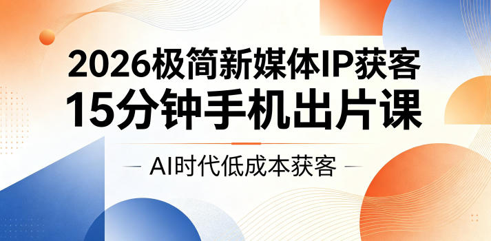 2026极简新媒体IP获客，15分钟手机出片课，AI时代低成本获客 - 臻优资源网