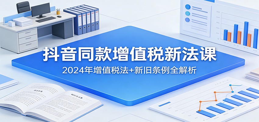 抖音同款增值税新法课：2024年增值税法+新旧条例全解析 - 臻优资源网