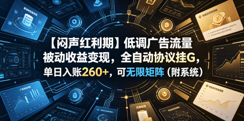 【闷声红利期】低调广告流量被动收益变现，全自动协议挂G，单日入账260+，可无限矩阵（附系统）【揭秘】 - 臻优资源网